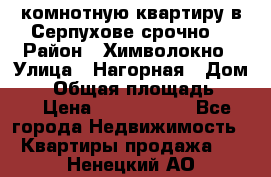 2комнотную квартиру в Серпухове срочно  › Район ­ Химволокно › Улица ­ Нагорная › Дом ­ 5 › Общая площадь ­ 47 › Цена ­ 1 350 000 - Все города Недвижимость » Квартиры продажа   . Ненецкий АО